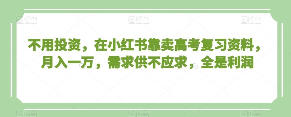 不用投资，在小红书靠卖高考复习资料，月入一万，需求供不应求，全是利润【揭秘】-网创资源