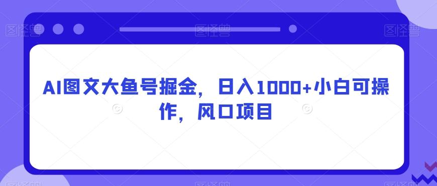AI图文大鱼号掘金，日入1000+小白可操作，风口项目-网创资源