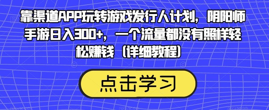 靠渠道APP玩转游戏发行人计划，阴阳师手游日入300+，一个流量都没有照样轻松赚钱（详细教程）-网创资源