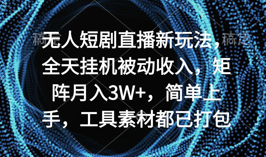 无人短剧直播新玩法，全天挂机被动收入，矩阵月入3W+，简单上手，工具素…-网创资源