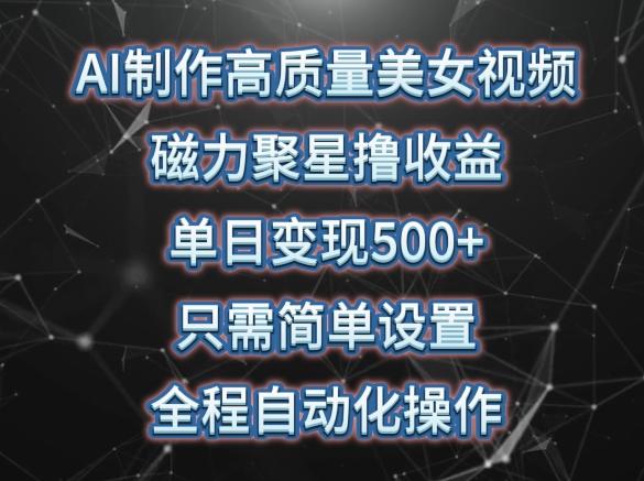 AI制作高质量美女视频，磁力聚星撸收益，单日变现500+，只需简单设置，全程自动化操作【揭秘】-网创资源