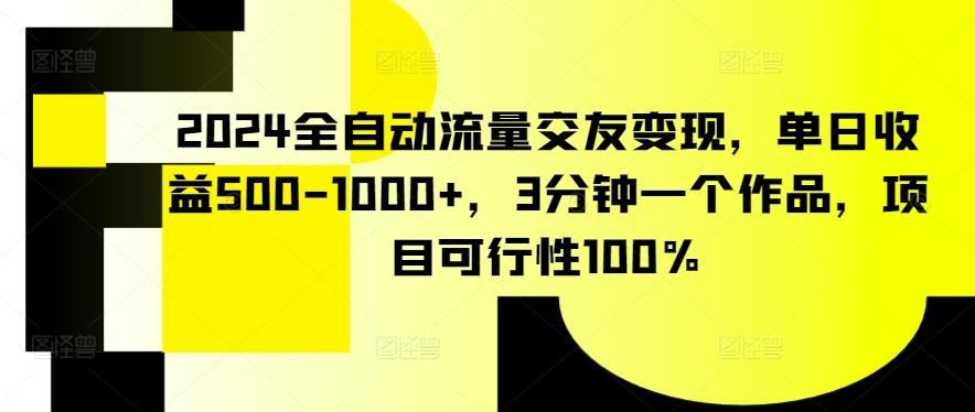 2024全自动流量交友变现，单日收益500-1000+，3分钟一个作品，项目可行性100%【揭秘】-网创资源