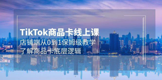 (9843期)Tk商品卡线上课，店铺端从0到1保姆级教学，了解商品卡底层逻辑(20节)-网创资源