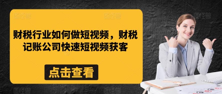 财税行业如何做短视频，财税记账公司快速短视频获客-网创资源