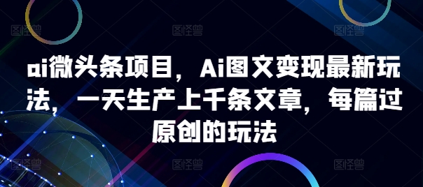 ai微头条项目，Ai图文变现最新玩法，一天生产上千条文章，每篇过原创的玩法-网创资源