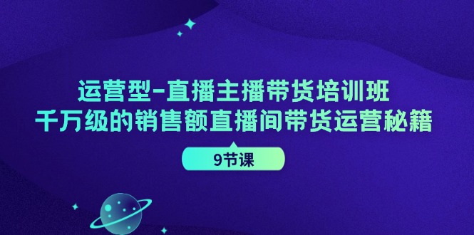 运营型直播主播带货培训班，千万级的销售额直播间带货运营秘籍(9节课)-网创资源