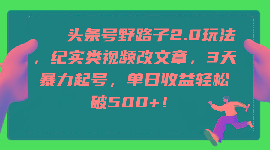 (9488期)头条号野路子2.0玩法，纪实类视频改文章，3天暴力起号，单日收益轻松破500+-网创资源