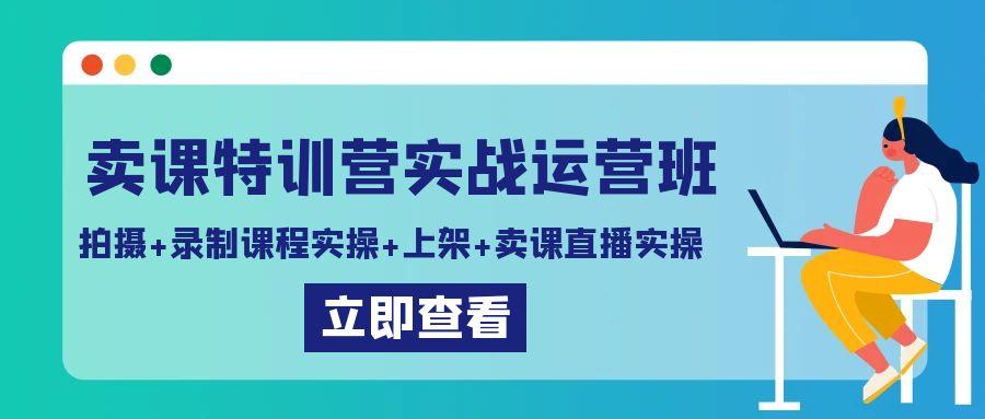 卖课特训营实战运营班：拍摄+录制课程实操+上架课程+卖课直播实操-网创资源