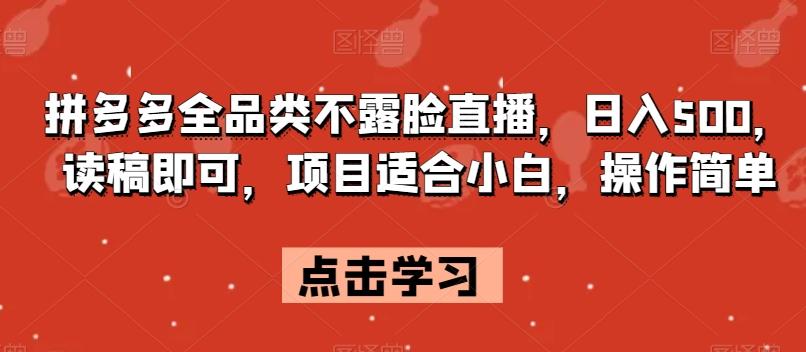 拼多多全品类不露脸直播，日入500，读稿即可，项目适合小白，操作简单【揭秘】-网创资源