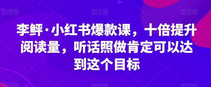 李鲆·小红书爆款课，十倍提升阅读量，听话照做肯定可以达到这个目标-网创资源
