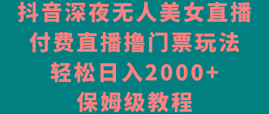 抖音深夜无人美女直播，付费直播撸门票玩法，轻松日入2000+，保姆级教程-网创资源