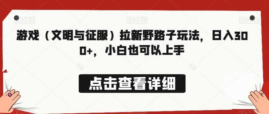 游戏（文明与征服）拉新野路子玩法，日入300+，小白也可以上手-网创资源