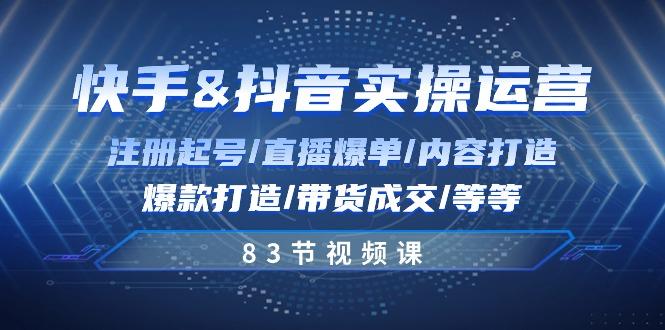 快手与抖音实操运营：注册起号/直播爆单/内容打造/爆款打造/带货成交/83节-网创资源
