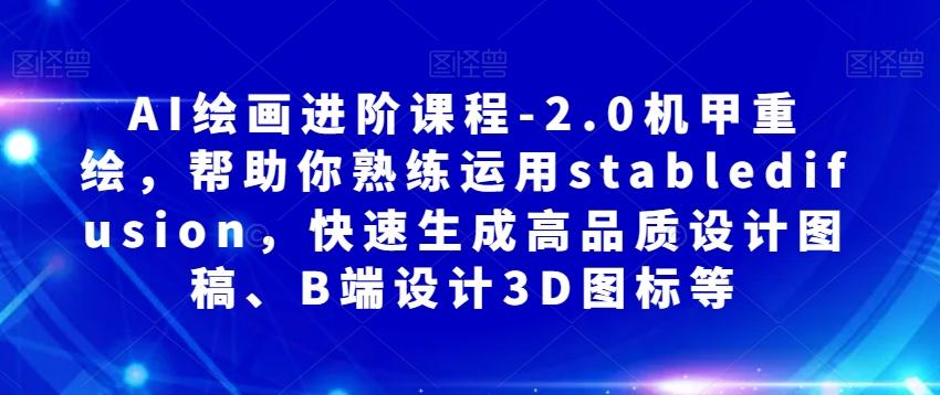AI绘画进阶课程-2.0机甲重绘，帮助你熟练运用stabledifusion，快速生成高品质设计图稿、B端设计3D图标等-网创资源