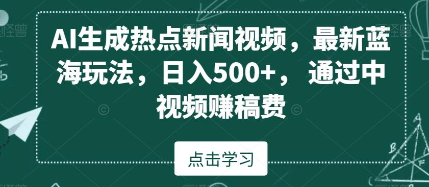 AI生成热点新闻视频，最新蓝海玩法，日入500+，通过中视频赚稿费【揭秘】-网创资源