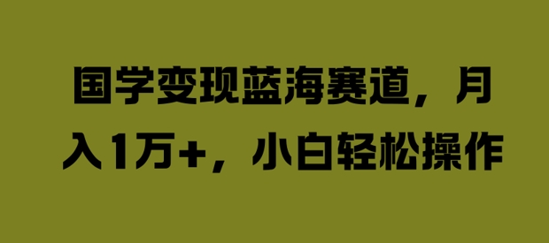 国学变现蓝海赛道，月入1W+，小白轻松操作【揭秘】-网创资源