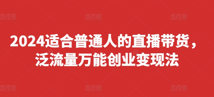 2024适合普通人的直播带货，泛流量万能创业变现法，上手快、落地快、起号快、变现快(更新8月)-网创资源