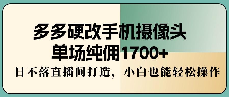 多多硬改手机摄像头，单场纯佣1700+，日不落直播间打造，小白也能轻松操作-网创资源