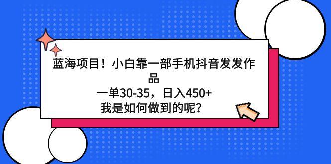 蓝海项目！小白靠一部手机抖音发发作品，一单30-35，日入450+，我是如何…-网创资源