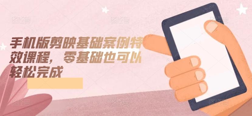 手机版剪映基础案例特效课程，零基础也可以轻松完成-网创资源