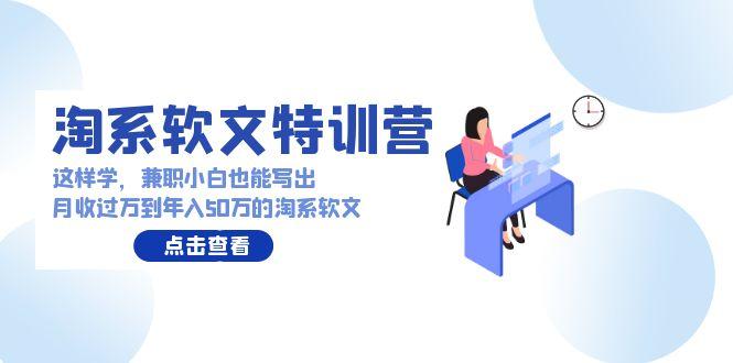 (9588期)淘系软文特训营：这样学，兼职小白也能写出月收过万到年入50万的淘系软文-网创资源