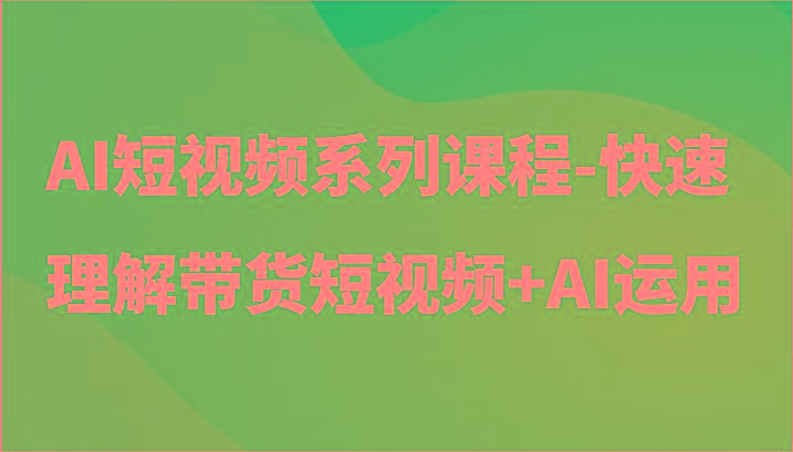 AI短视频系列课程-快速理解带货短视频+AI工具短视频运用-网创资源
