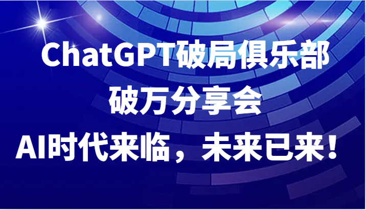 ChatGPT破局俱乐部破万分享会，AI时代来临，未来已来！-网创资源