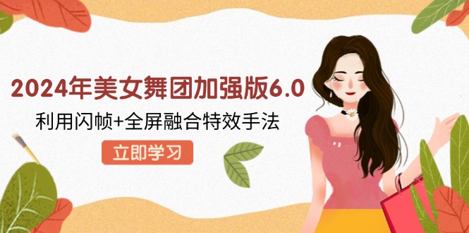 2024年美女舞团加强版6.0，利用闪帧+全屏融合特效手法，教程+素材+软件-网创资源