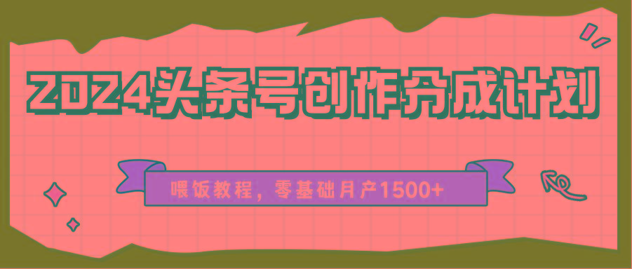 2024头条号创作分成计划、喂饭教程，零基础月产1500+-网创资源