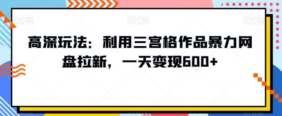 高深玩法：利用三宫格作品暴力网盘拉新，一天变现600+【揭秘】-网创资源