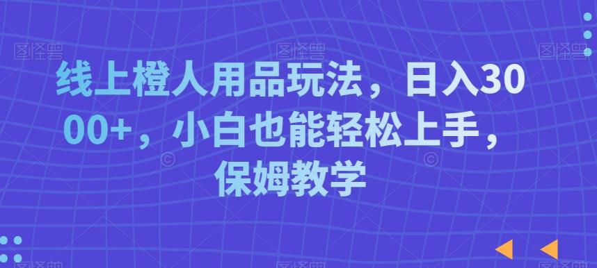 线上橙人用品玩法，日入3000+，小白也能轻松上手，保姆教学【揭秘】-网创资源