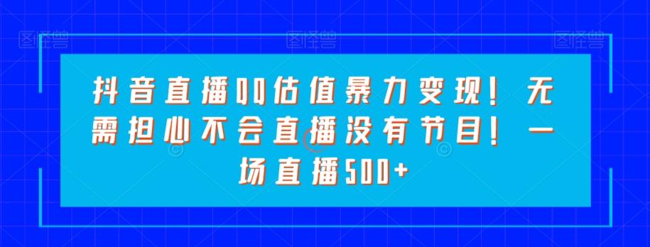 抖音直播QQ估值暴力变现！无需担心不会直播没有节目！一场直播500+！-网创资源