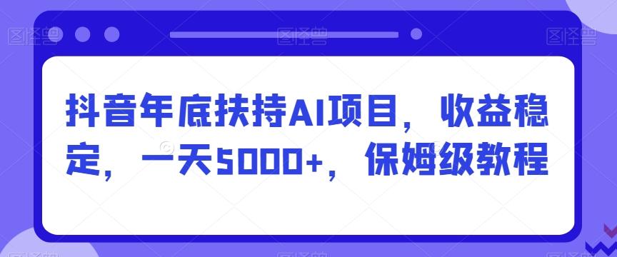 抖音年底扶持AI项目，收益稳定，一天5000+，保姆级教程-网创资源