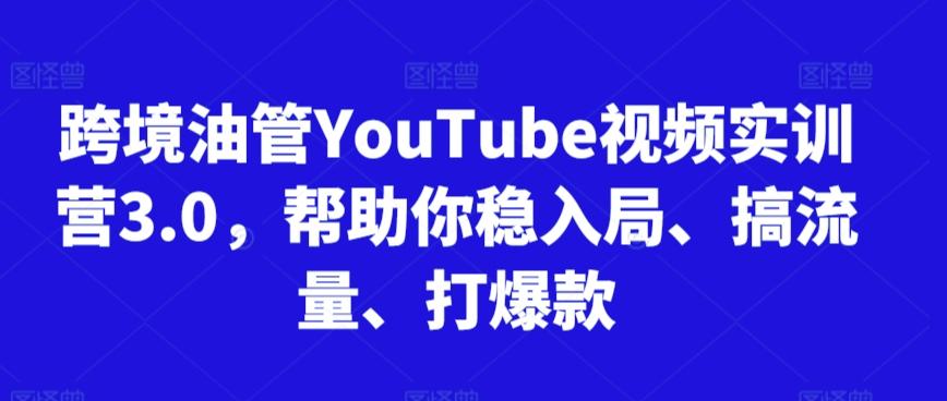 跨境油管YouTube视频实训营3.0，帮助你稳入局、搞流量、打爆款-网创资源