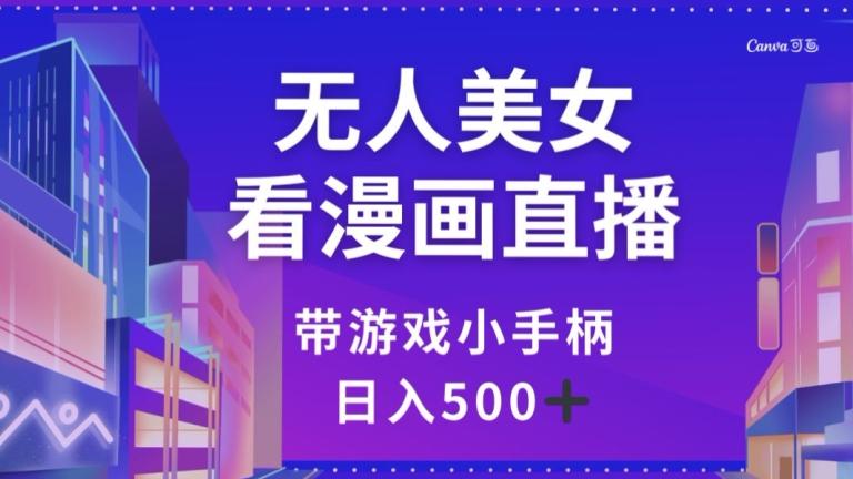 无人美女看漫画直播，带游戏小手柄，日入500+【揭秘】-网创资源