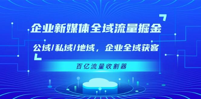 企业 新媒体 全域流量掘金：公域/私域/地域 企业全域获客 百亿流量 收割器-网创资源