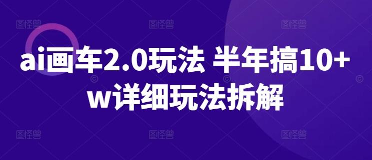 ai画车2.0玩法 半年搞10+w详细玩法拆解【揭秘】-网创资源