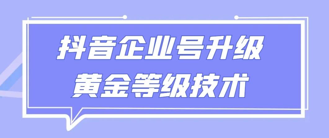 【全网首发】抖音企业号升级黄金等级技术，一单50到100元-网创资源