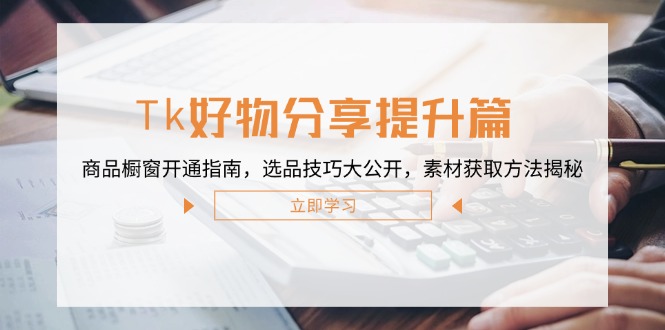 Tk好物分享提升篇：商品橱窗开通指南，选品技巧大公开，素材获取方法揭秘-网创资源