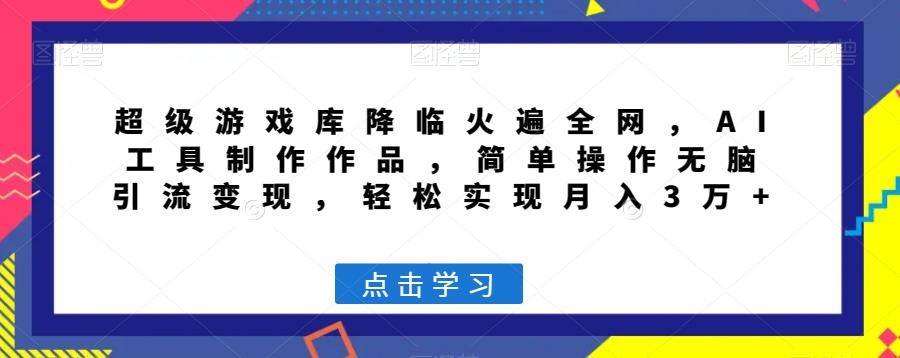 超级游戏库降临火遍全网，AI工具制作作品，简单操作无脑引流变现，轻松实现月入3万+【揭秘】-网创资源