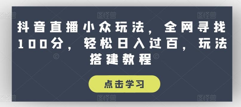 抖音直播小众玩法，全网寻找100分，轻松日入过百，玩法搭建教程【揭秘】-网创资源