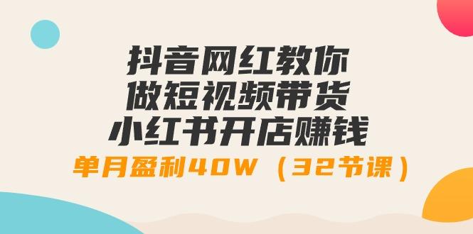 抖音网红教你做短视频带货+小红书开店赚钱，单月盈利40W(32节课)-网创资源