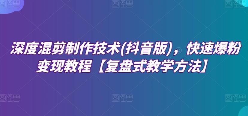 深度混剪制作技术(抖音版)，快速爆粉变现教程【复盘式教学方法】-网创资源