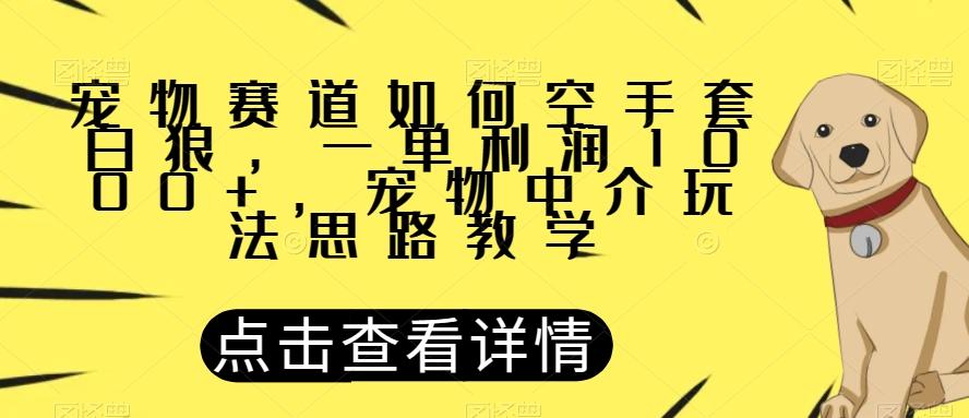 宠物赛道如何空手套白狼，一单利润1000+，宠物中介玩法思路教学【揭秘】-网创资源