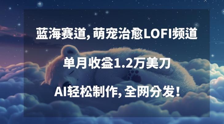 蓝海赛道，萌宠治愈LOFI频道，单月收益1.2万美刀，AI轻松制作，全网分发【揭秘】-网创资源