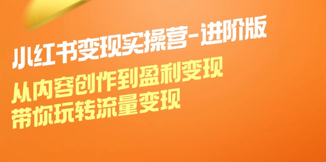 小红书变现实操营进阶版：从内容创作到盈利变现，带你玩转流量变现-网创资源