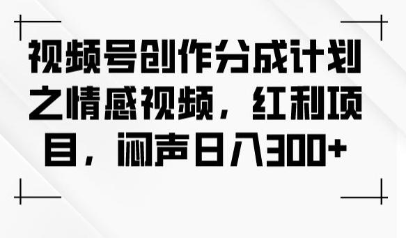 视频号创作分成计划之情感视频，红利项目，闷声日入300+-网创资源
