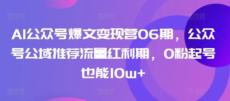 AI公众号爆文变现营06期，公众号公域推荐流量红利期，0粉起号也能10w+-网创资源