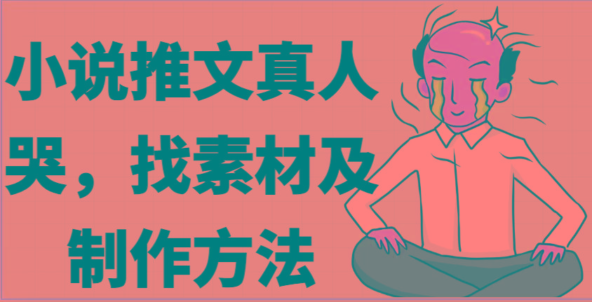 小说推文真人出镜哭，找素材及制作方法-网创资源