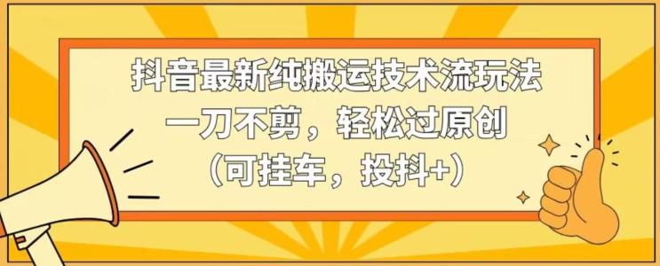 抖音最新纯搬运技术流玩法，一刀不剪，轻松过原创(可挂车，投抖+)【揭秘】-网创资源